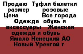 Продаю -Туфли балетки размер 40,5 розовые › Цена ­ 1 000 - Все города Одежда, обувь и аксессуары » Женская одежда и обувь   . Ямало-Ненецкий АО,Новый Уренгой г.